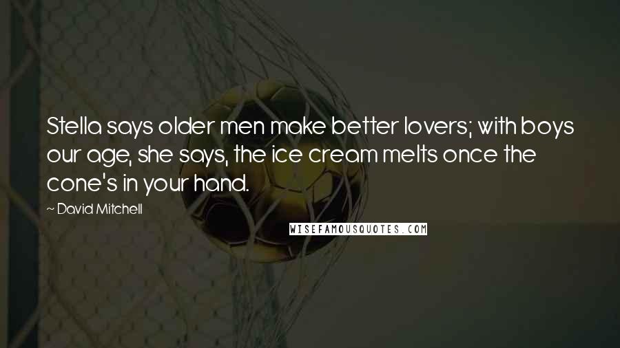 David Mitchell Quotes: Stella says older men make better lovers; with boys our age, she says, the ice cream melts once the cone's in your hand.