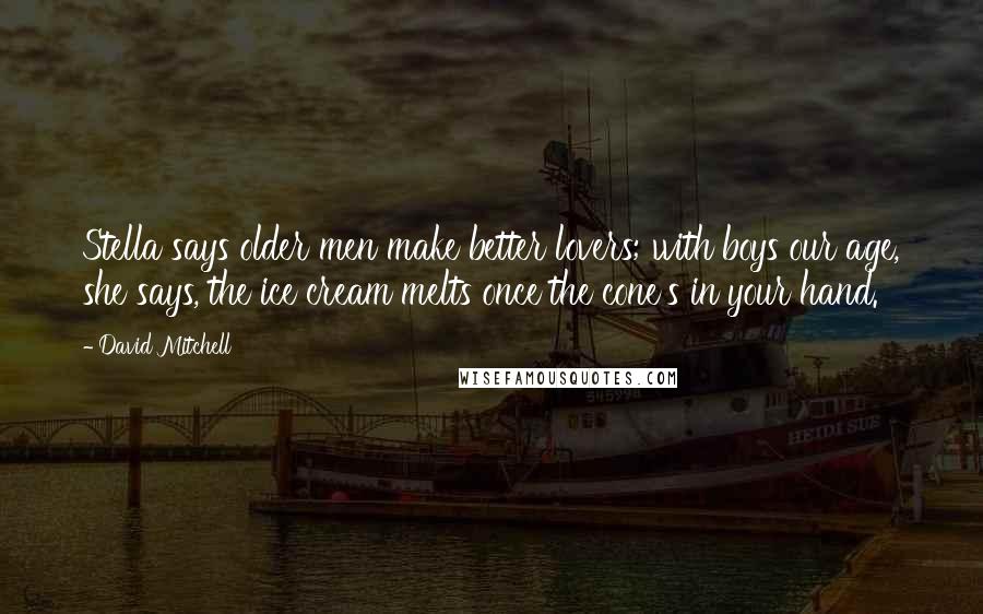 David Mitchell Quotes: Stella says older men make better lovers; with boys our age, she says, the ice cream melts once the cone's in your hand.