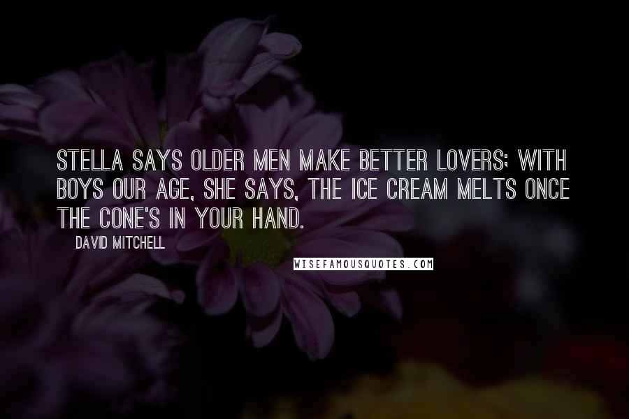 David Mitchell Quotes: Stella says older men make better lovers; with boys our age, she says, the ice cream melts once the cone's in your hand.
