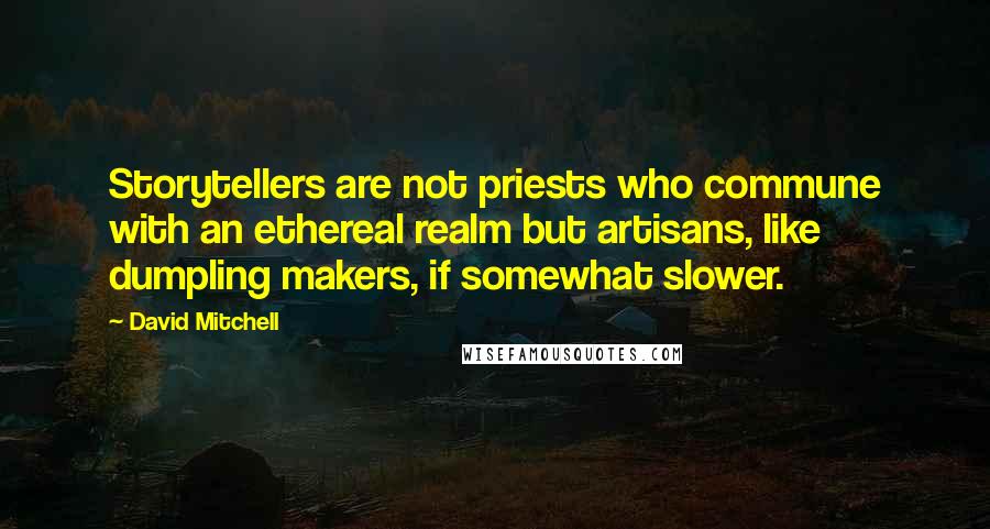 David Mitchell Quotes: Storytellers are not priests who commune with an ethereal realm but artisans, like dumpling makers, if somewhat slower.