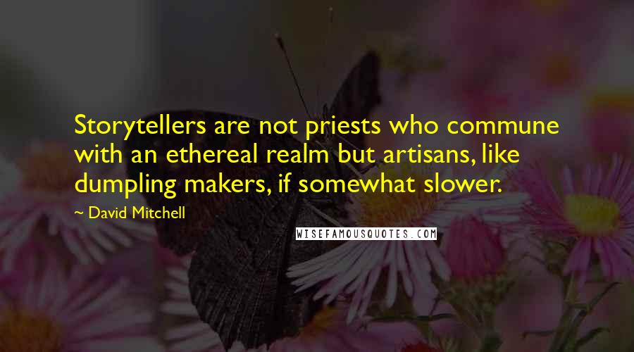 David Mitchell Quotes: Storytellers are not priests who commune with an ethereal realm but artisans, like dumpling makers, if somewhat slower.