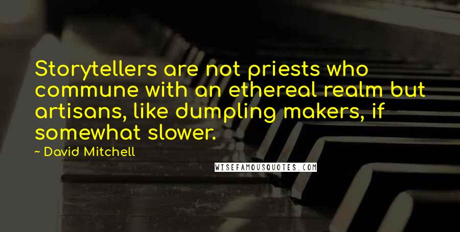 David Mitchell Quotes: Storytellers are not priests who commune with an ethereal realm but artisans, like dumpling makers, if somewhat slower.