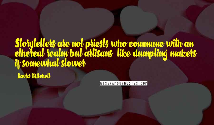 David Mitchell Quotes: Storytellers are not priests who commune with an ethereal realm but artisans, like dumpling makers, if somewhat slower.