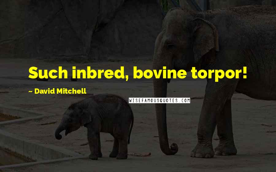 David Mitchell Quotes: Such inbred, bovine torpor!