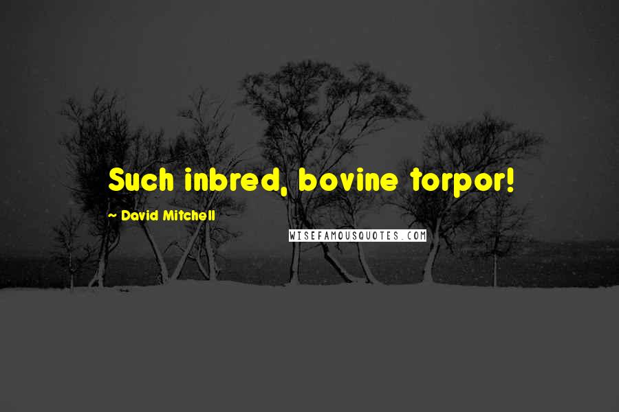 David Mitchell Quotes: Such inbred, bovine torpor!