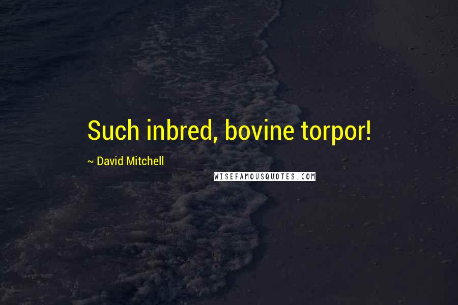 David Mitchell Quotes: Such inbred, bovine torpor!