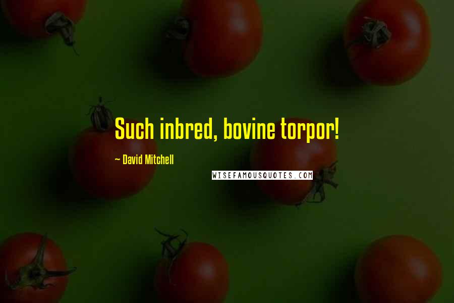 David Mitchell Quotes: Such inbred, bovine torpor!