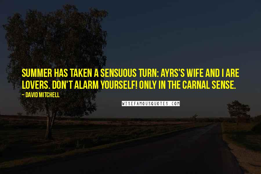 David Mitchell Quotes: Summer has taken a sensuous turn: Ayrs's wife and I are lovers. Don't alarm yourself! Only in the carnal sense.