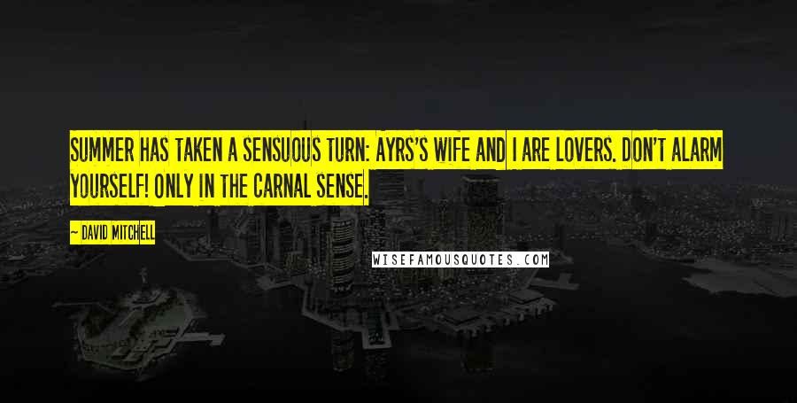 David Mitchell Quotes: Summer has taken a sensuous turn: Ayrs's wife and I are lovers. Don't alarm yourself! Only in the carnal sense.