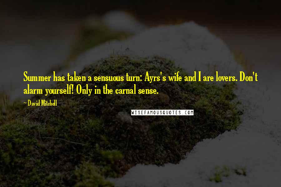 David Mitchell Quotes: Summer has taken a sensuous turn: Ayrs's wife and I are lovers. Don't alarm yourself! Only in the carnal sense.