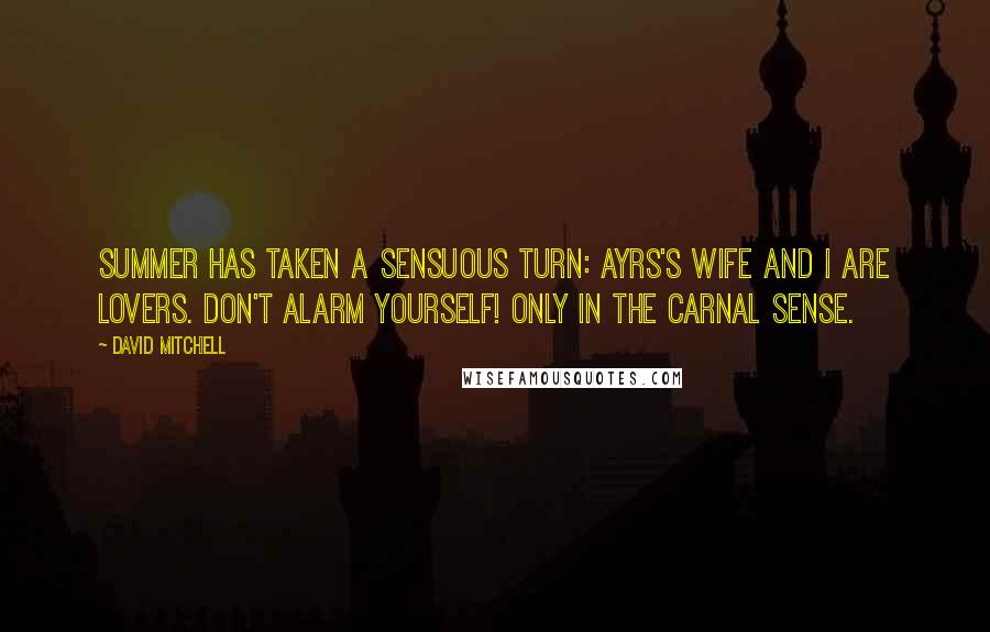 David Mitchell Quotes: Summer has taken a sensuous turn: Ayrs's wife and I are lovers. Don't alarm yourself! Only in the carnal sense.