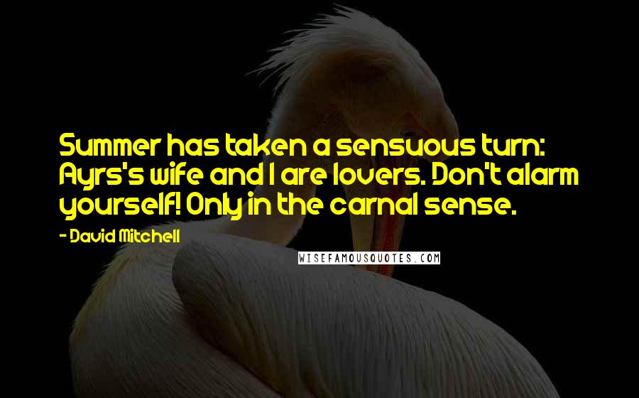 David Mitchell Quotes: Summer has taken a sensuous turn: Ayrs's wife and I are lovers. Don't alarm yourself! Only in the carnal sense.