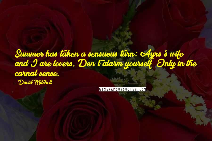 David Mitchell Quotes: Summer has taken a sensuous turn: Ayrs's wife and I are lovers. Don't alarm yourself! Only in the carnal sense.