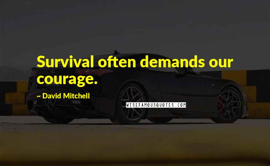 David Mitchell Quotes: Survival often demands our courage.
