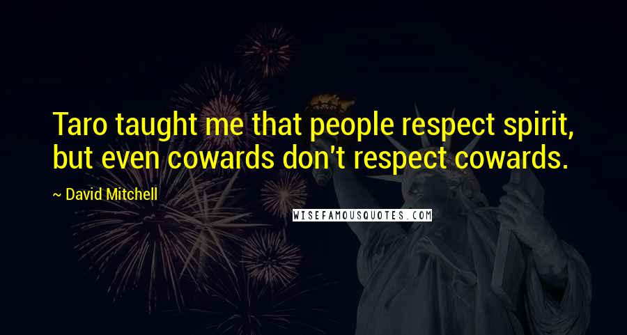 David Mitchell Quotes: Taro taught me that people respect spirit, but even cowards don't respect cowards.
