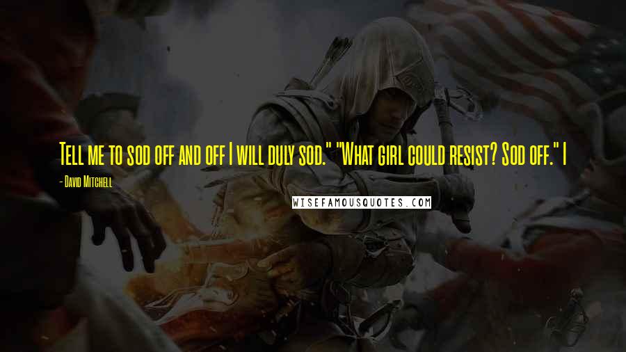 David Mitchell Quotes: Tell me to sod off and off I will duly sod." "What girl could resist? Sod off." I