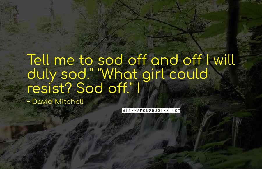 David Mitchell Quotes: Tell me to sod off and off I will duly sod." "What girl could resist? Sod off." I