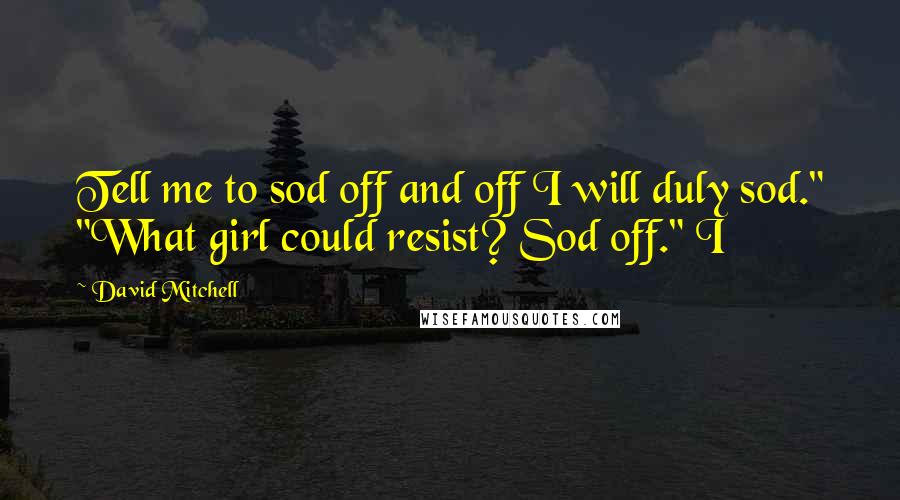 David Mitchell Quotes: Tell me to sod off and off I will duly sod." "What girl could resist? Sod off." I