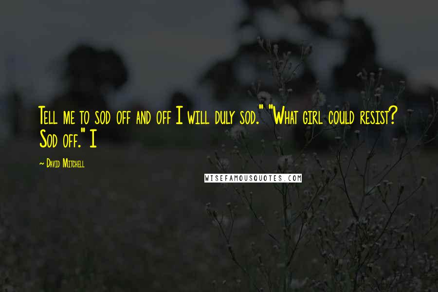 David Mitchell Quotes: Tell me to sod off and off I will duly sod." "What girl could resist? Sod off." I