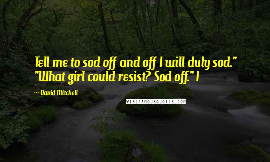 David Mitchell Quotes: Tell me to sod off and off I will duly sod." "What girl could resist? Sod off." I