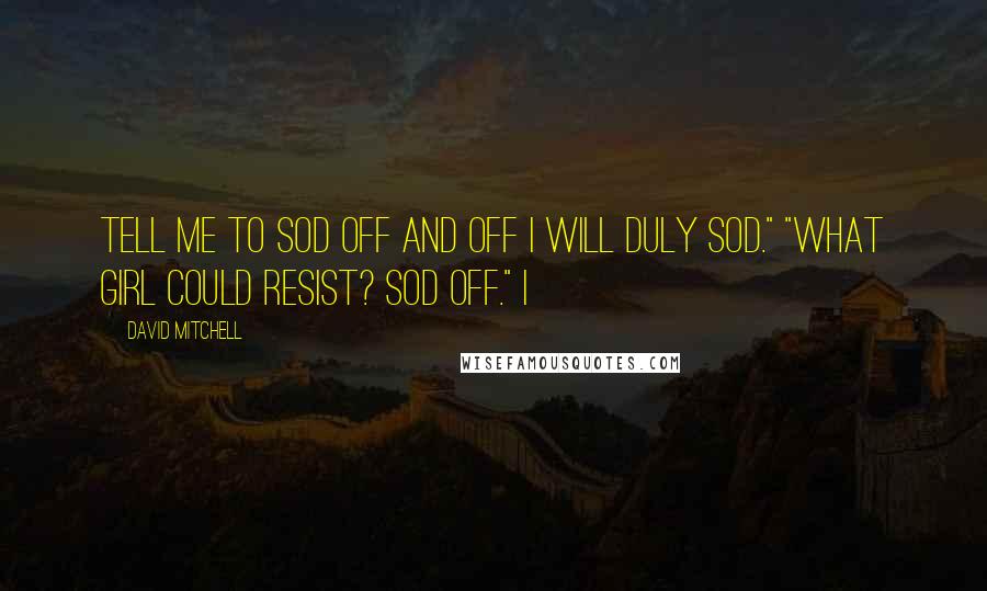 David Mitchell Quotes: Tell me to sod off and off I will duly sod." "What girl could resist? Sod off." I