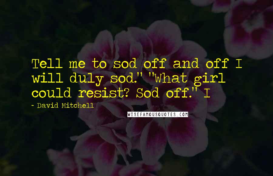 David Mitchell Quotes: Tell me to sod off and off I will duly sod." "What girl could resist? Sod off." I