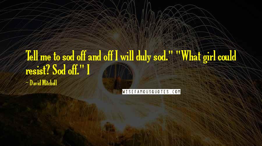 David Mitchell Quotes: Tell me to sod off and off I will duly sod." "What girl could resist? Sod off." I