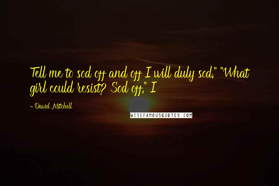 David Mitchell Quotes: Tell me to sod off and off I will duly sod." "What girl could resist? Sod off." I