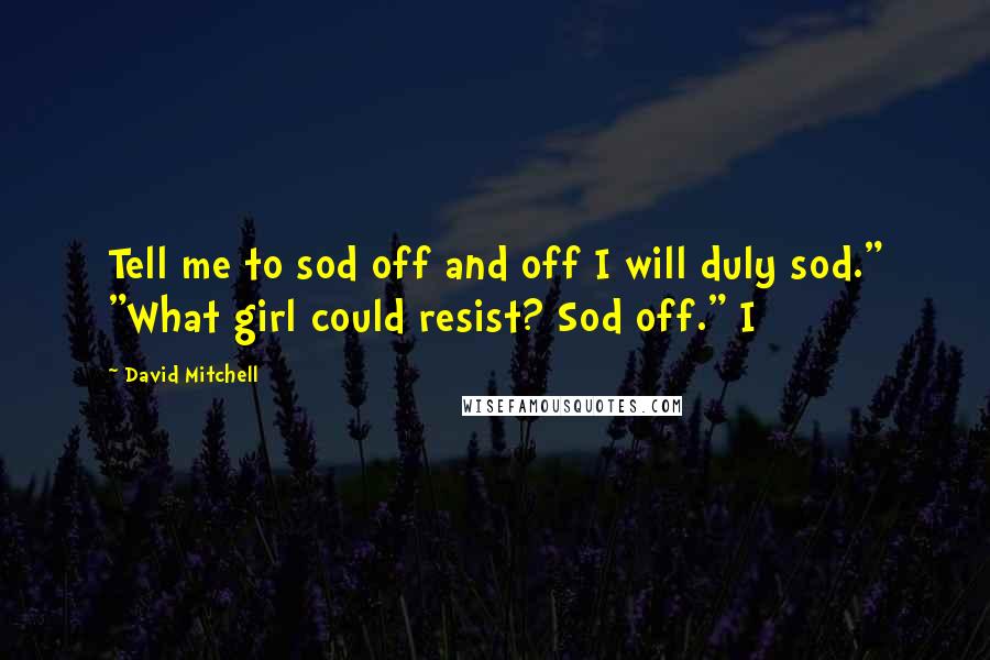 David Mitchell Quotes: Tell me to sod off and off I will duly sod." "What girl could resist? Sod off." I