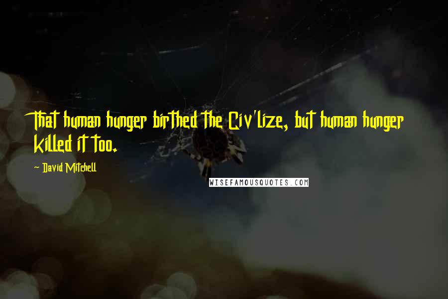 David Mitchell Quotes: That human hunger birthed the Civ'lize, but human hunger killed it too.