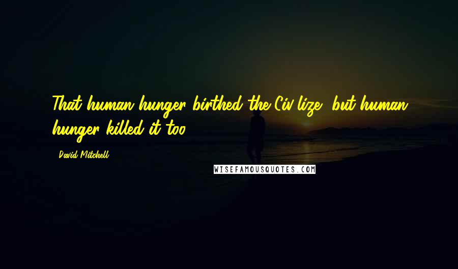 David Mitchell Quotes: That human hunger birthed the Civ'lize, but human hunger killed it too.