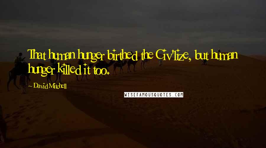 David Mitchell Quotes: That human hunger birthed the Civ'lize, but human hunger killed it too.