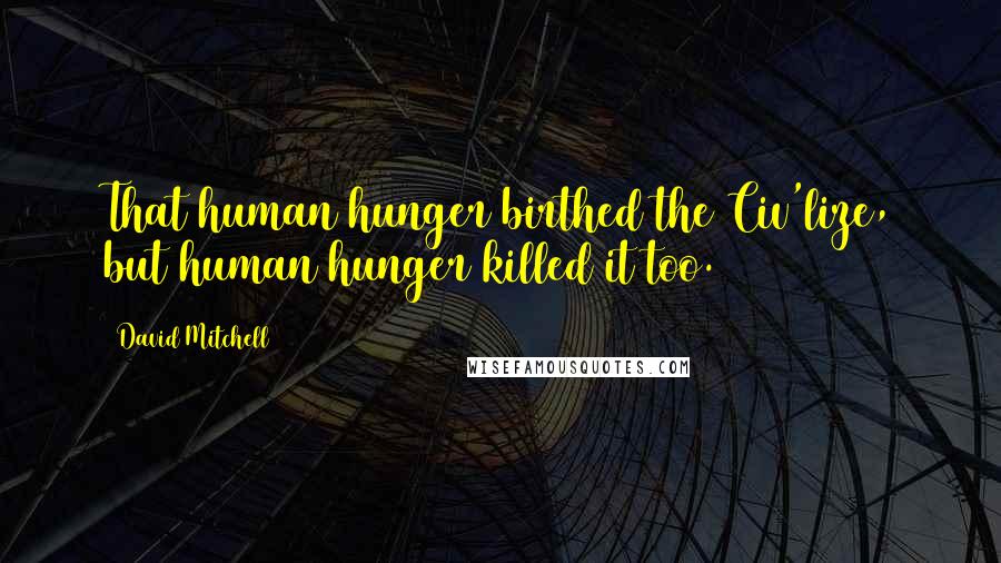 David Mitchell Quotes: That human hunger birthed the Civ'lize, but human hunger killed it too.