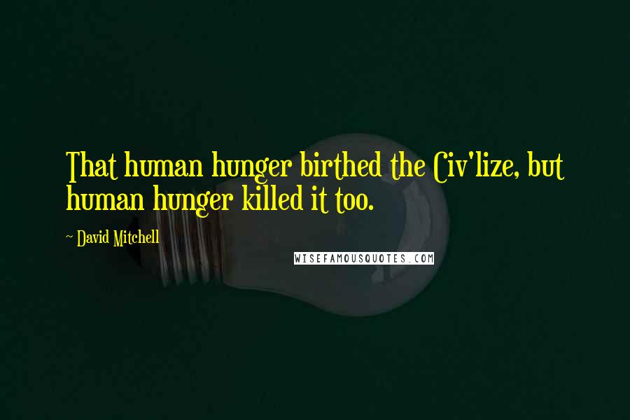 David Mitchell Quotes: That human hunger birthed the Civ'lize, but human hunger killed it too.