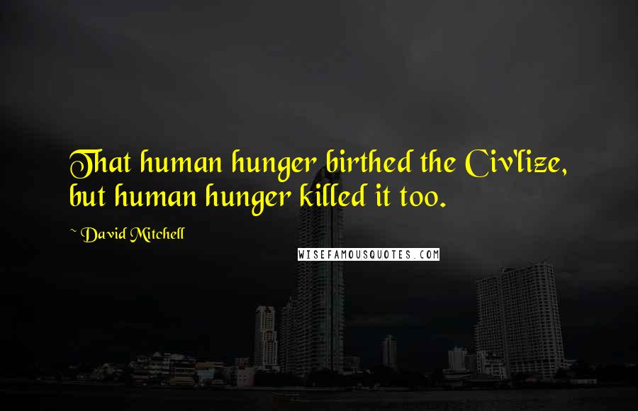 David Mitchell Quotes: That human hunger birthed the Civ'lize, but human hunger killed it too.