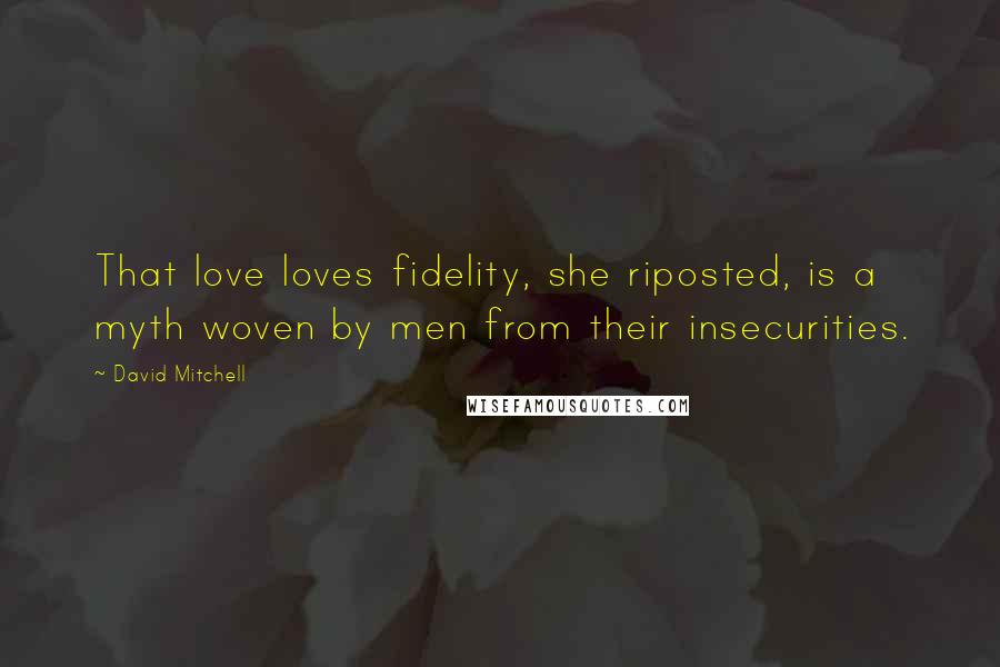 David Mitchell Quotes: That love loves fidelity, she riposted, is a myth woven by men from their insecurities.