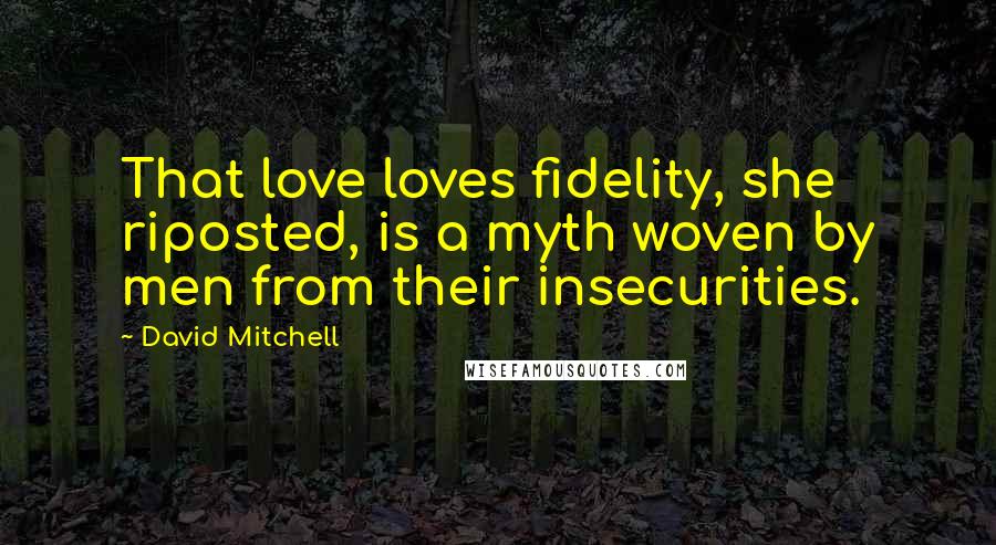 David Mitchell Quotes: That love loves fidelity, she riposted, is a myth woven by men from their insecurities.