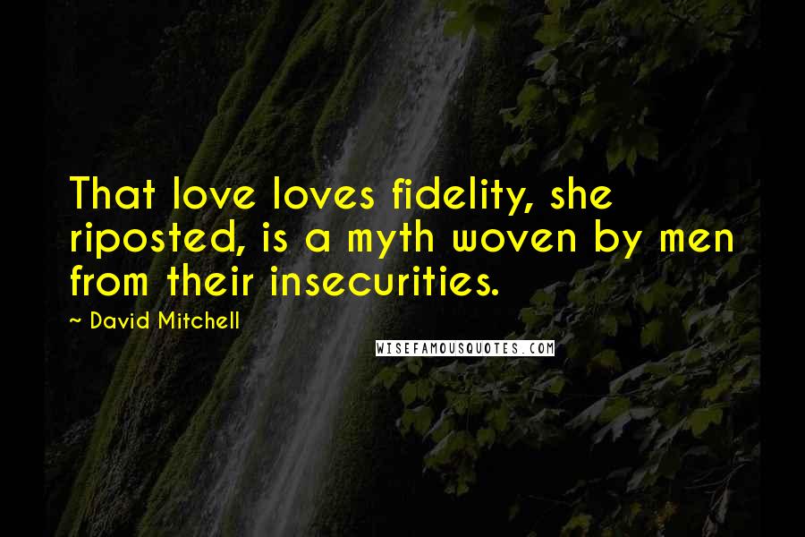 David Mitchell Quotes: That love loves fidelity, she riposted, is a myth woven by men from their insecurities.