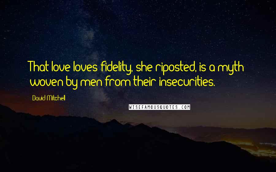 David Mitchell Quotes: That love loves fidelity, she riposted, is a myth woven by men from their insecurities.