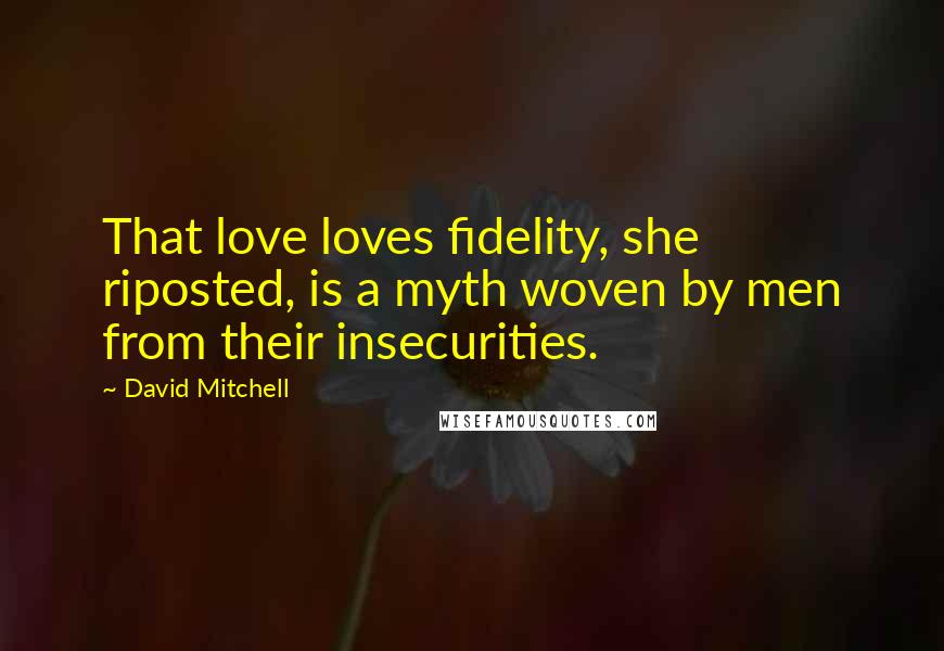 David Mitchell Quotes: That love loves fidelity, she riposted, is a myth woven by men from their insecurities.