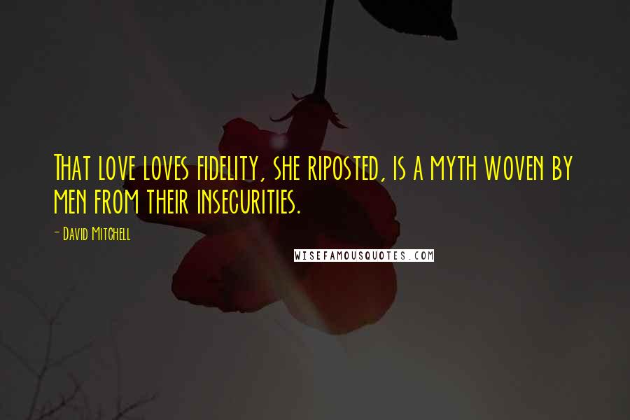 David Mitchell Quotes: That love loves fidelity, she riposted, is a myth woven by men from their insecurities.