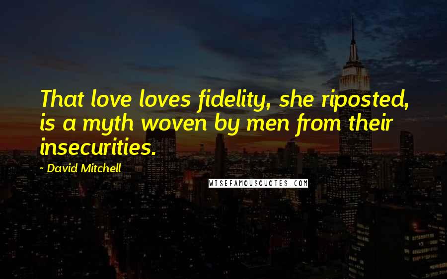 David Mitchell Quotes: That love loves fidelity, she riposted, is a myth woven by men from their insecurities.