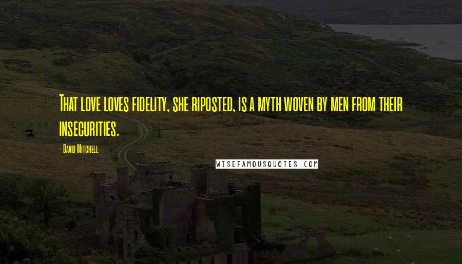 David Mitchell Quotes: That love loves fidelity, she riposted, is a myth woven by men from their insecurities.