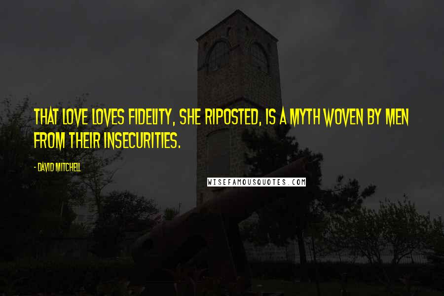 David Mitchell Quotes: That love loves fidelity, she riposted, is a myth woven by men from their insecurities.