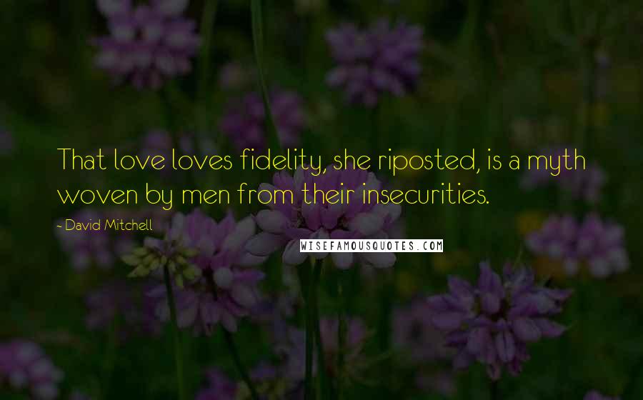 David Mitchell Quotes: That love loves fidelity, she riposted, is a myth woven by men from their insecurities.