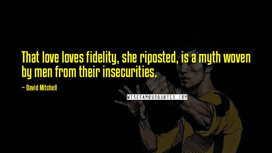 David Mitchell Quotes: That love loves fidelity, she riposted, is a myth woven by men from their insecurities.