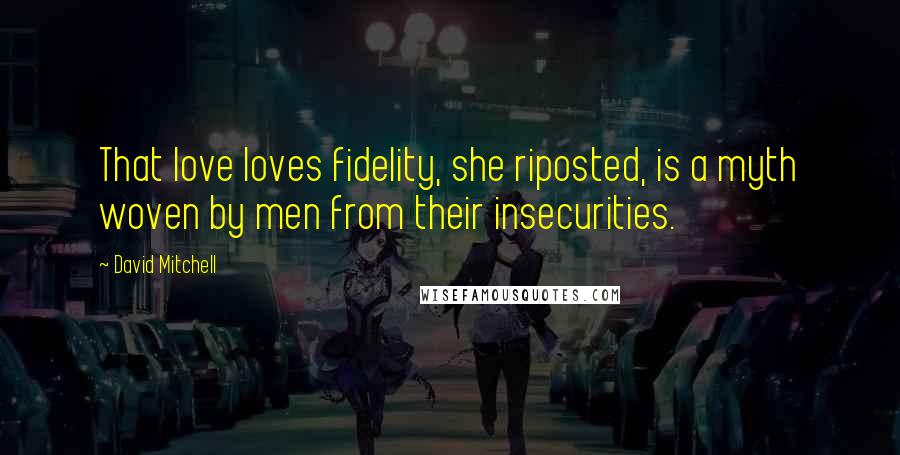 David Mitchell Quotes: That love loves fidelity, she riposted, is a myth woven by men from their insecurities.