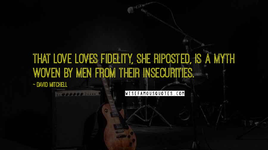 David Mitchell Quotes: That love loves fidelity, she riposted, is a myth woven by men from their insecurities.