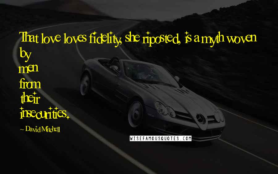 David Mitchell Quotes: That love loves fidelity, she riposted, is a myth woven by men from their insecurities.