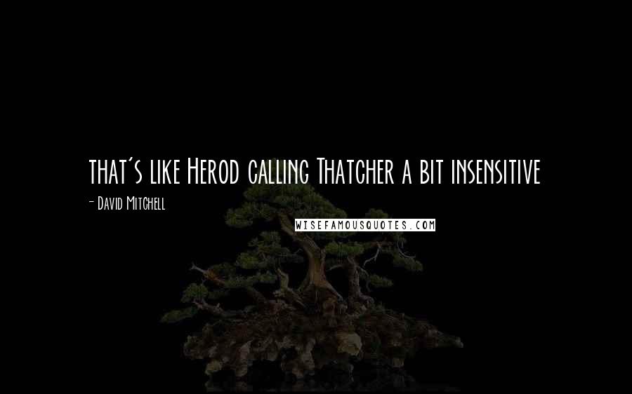 David Mitchell Quotes: that's like Herod calling Thatcher a bit insensitive